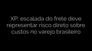 ​XP: escalada do frete deve representar risco direto sobre custos no varejo brasileiro 